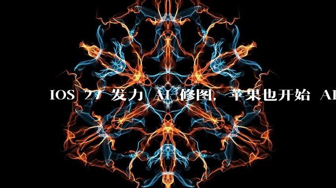 iOS 27 发力 AI 修图，苹果也开始 AI 焦虑了_功能_Siri_Apple