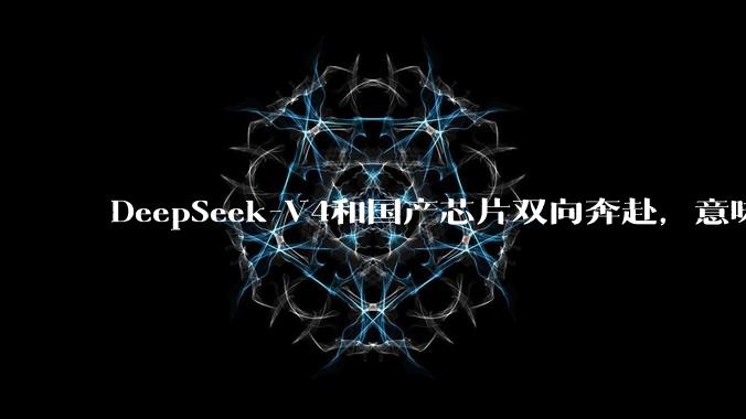 DeepSeek-V4和国产芯片双向奔赴，意味着什么？_模型_FlagOS_推理