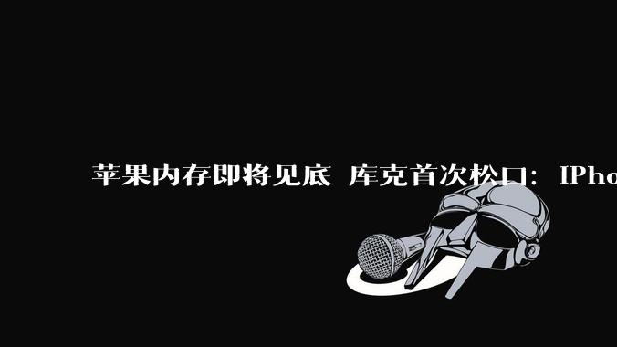 苹果内存即将见底 库克首次松口：iPhone价格撑不住了！_成本_库存_利润率