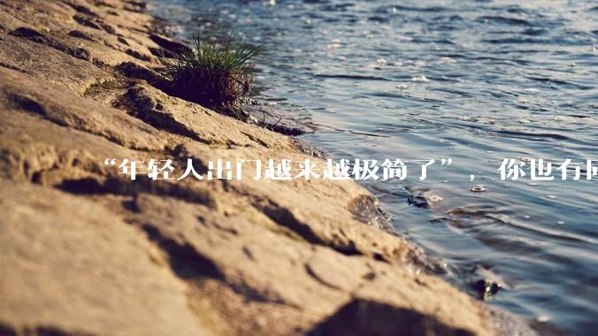 “年轻人出门越来越极简了”，你也有同感吗？_服务_旅行_人们