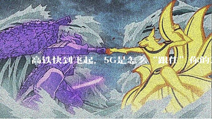 高铁快到飞起，5G是怎么“跟住”你的？_信号_网络_基站