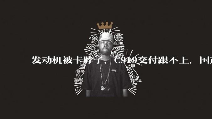 发动机被卡脖子，C919交付跟不上，国产大飞机换国产心脏有多难_中国_配件_美国***