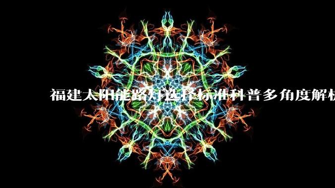 福建太阳能路灯选择标准科普多角度解析选购要点_系统_环境_配光