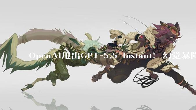 OpenAI甩出GPT-5.5 Instant！幻觉暴降52%，话少三成，全员免费_用户_模型_个性化