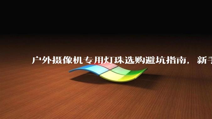 户外摄像机专用灯珠选购避坑指南，新手照着选_监控_功率_参数