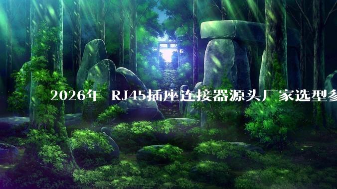 2026年 RJ45插座连接器源头厂家选型参考：高精度传输与稳定可靠之选_产品_Cat_企业