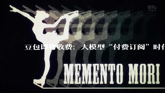 豆包即将收费：大模型“付费订阅”时代来临_字节_多用户_成本