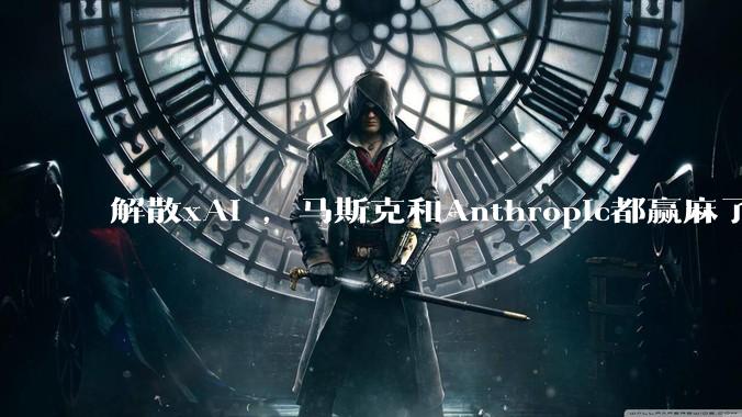 解散xAI ，马斯克和Anthropic都赢麻了_Claude_合作_Code