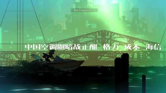 中国空调圈暗战正酣_格力_成本_海信