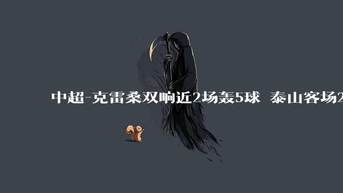 中超-克雷桑双响近2场轰5球 泰山客场2-1深圳两连胜_禁区_韦斯利_姜至鹏