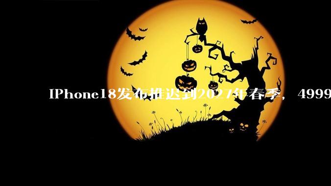 iPhone18发布推迟到2027年春季，4999元入手iPhone17真香！_苹果_镜头_芯片