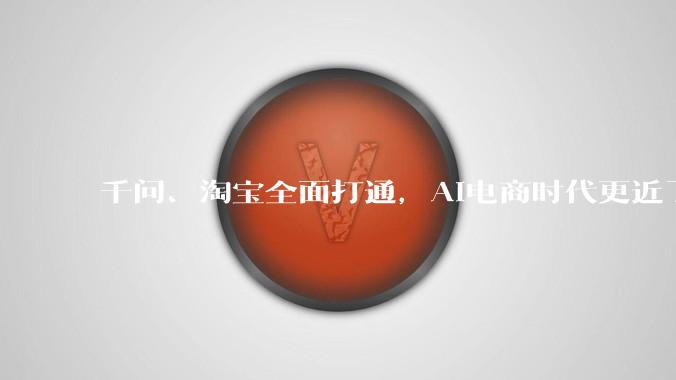 千问、淘宝全面打通，AI电商时代更近了_阿里_购物_用户