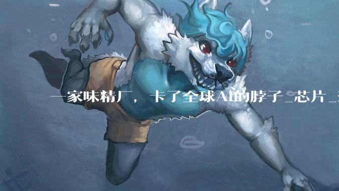 一家味精厂，卡了全球AI的脖子_芯片_薄膜_绝缘