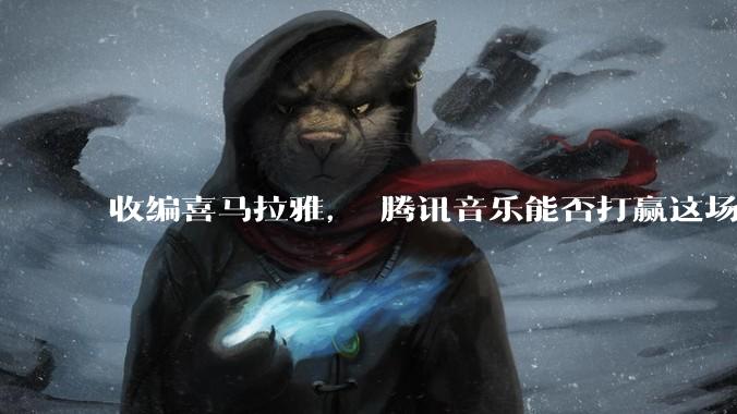 收编喜马拉雅， 腾讯音乐能否打赢这场防守战？_用户_公司_净现金