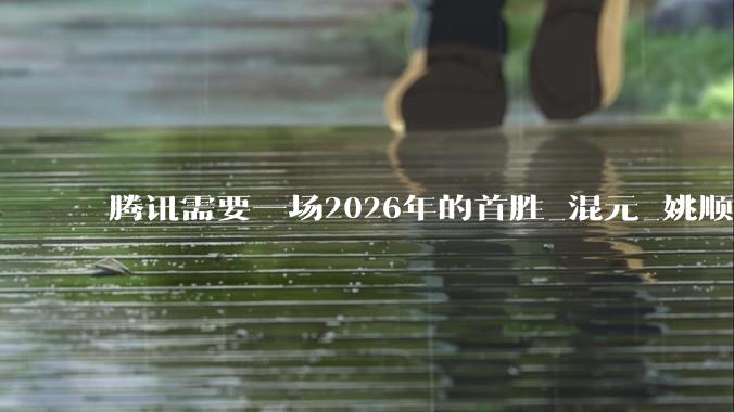 腾讯需要一场2026年的首胜_混元_姚顺雨_模型