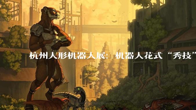 杭州人形机器人展：机器人花式“秀技”