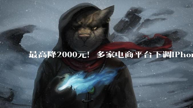 最高降2000元！多家电商平台下调iPhone 17 Pro系列价格_苹果_同比_补贴