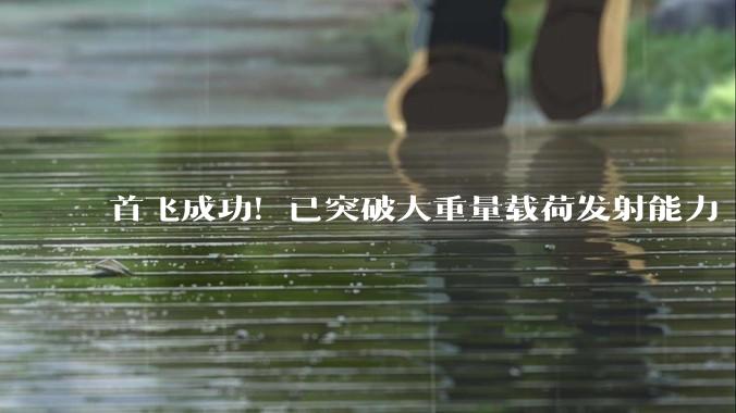 首飞成功！已突破大重量载荷发射能力_运载火箭_朱雀_任务