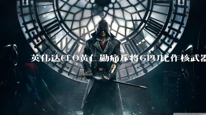 英伟达CEO黄仁勋痛斥将GPU比作核武器，并反对AI芯片出口管制_人工智能_原***_系统