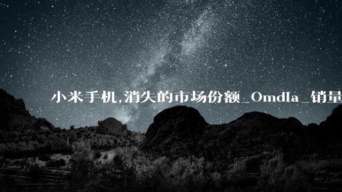 小米手机,消失的市场份额_Omdia_销量_业务