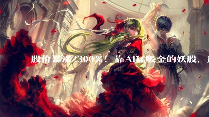 股价暴涨2300%！靠AI猛吸金的妖股，反手骂大模型都是“泔水”_该公司_企业_业务