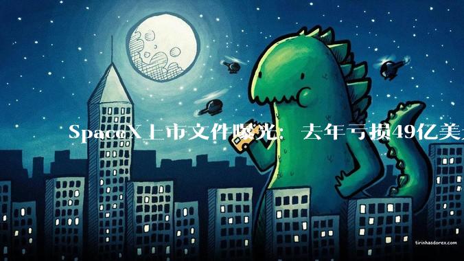 SpaceX上市文件曝光：去年亏损49亿美元，马斯克掌握85%投票权_公司_业务_轨道