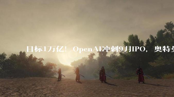 目标1万亿！OpenAI冲刺9月IPO，奥特曼想快，CFO说再等等_上市_公司_Friar
