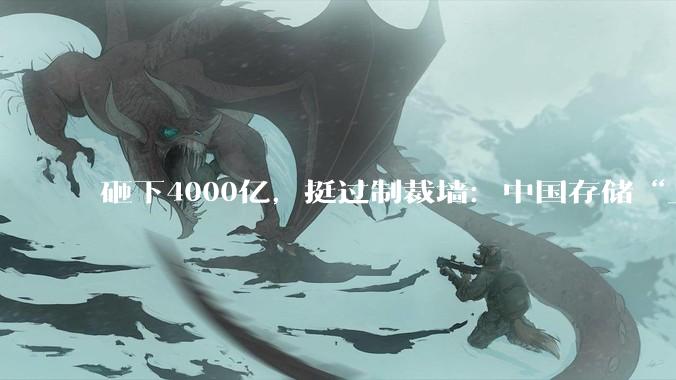 砸下4000亿，挺过制裁墙：中国存储“上桌”！_长江_产能_全球