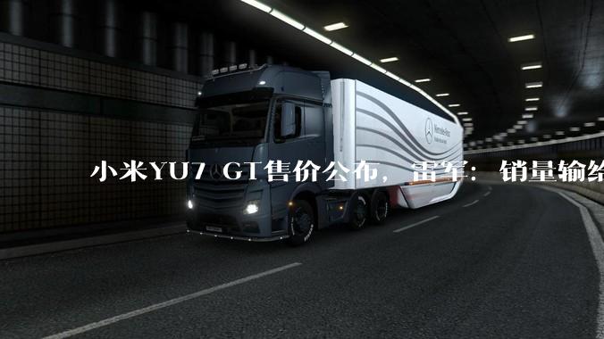 小米YU7 GT售价公布，雷军：销量输给特斯拉不丢人_Max_Model_搭载