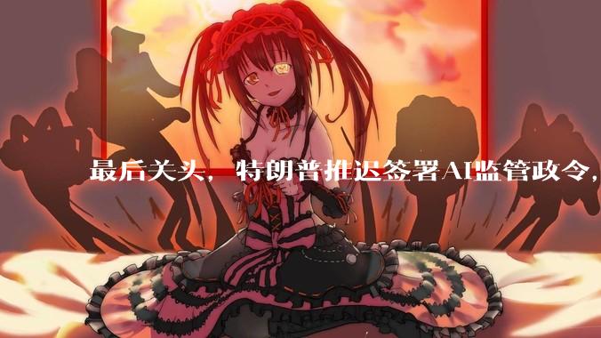 最后关头，特朗普推迟签署AI监管政令，“妨碍领先中国”_模型_美国_Mythos
