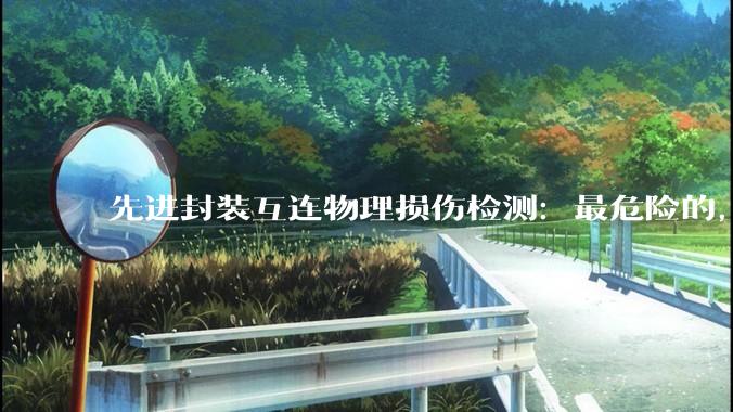 先进封装互连物理损伤检测：最危险的，是那些测不出来的缺陷_阻抗_结构_关键