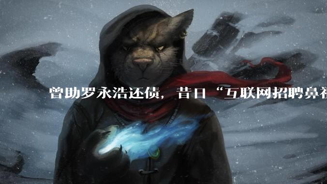 曾助罗永浩还债，昔日“互联网招聘鼻祖”申请破产_北京_创业大街_技术