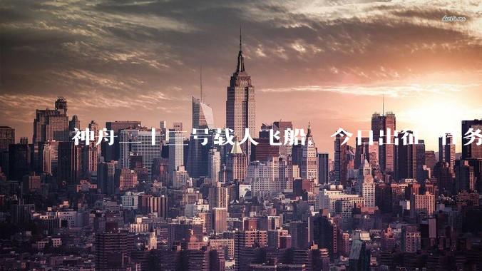 神舟二十三号载人飞船，今日出征_任务_空间站_飞行