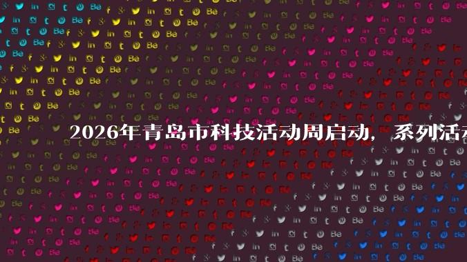 2026年青岛市科技活动周启动，系列活动涌动科创热潮_中国科学院_能源所_公众