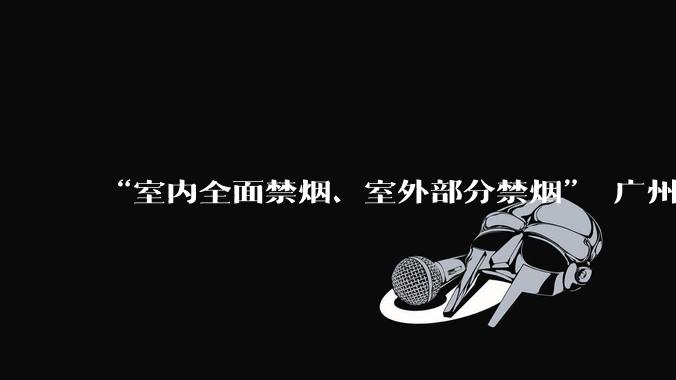 “室内全面禁烟、室外部分禁烟” 广州推进扩大禁烟场所范围_监管_条例_工作