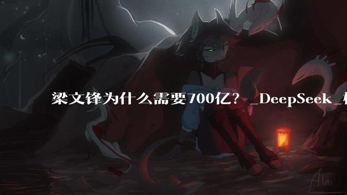梁文锋为什么需要700亿？_DeepSeek_模型_融资