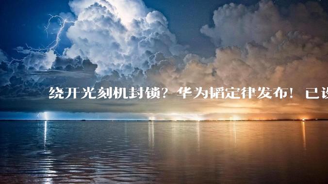 绕开光刻机封锁？华为韬定律发布！已设计量产381款芯片_晶体管_时间_性能