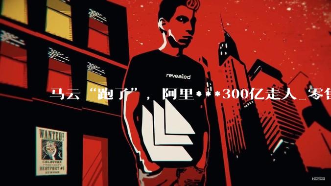 马云“跑了”，阿里***300亿走人_零售_核心_赛道