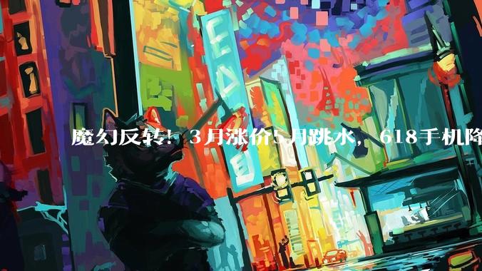 魔幻反转！3月涨价5月跳水，618手机降价潮藏猫腻？_成本_品牌_机型