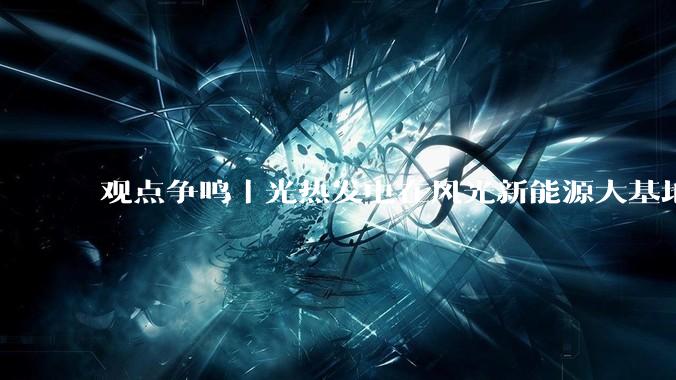 观点争鸣｜光热发电在风光新能源大基地中替代火电发挥在线支撑作用_核心_电网_运行