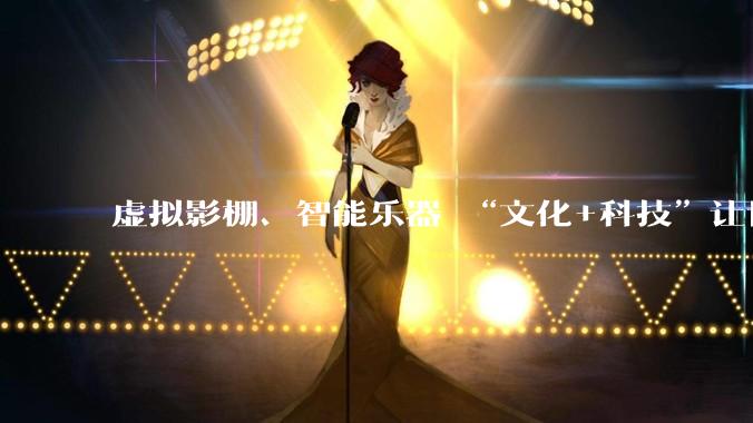 虚拟影棚、智能乐器 “文化+科技”让世界看见中国创新力_方石玉_智化赋_观众