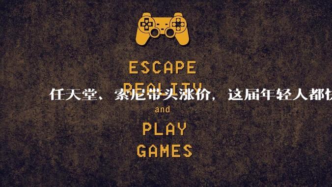 任天堂、索尼带头涨价，这届年轻人都快买不起游戏机了。_玩家_主机_成本