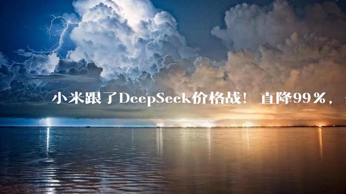 小米跟了DeepSeek价格战！直降99%，全面对标_Token_MiMo-V_套餐