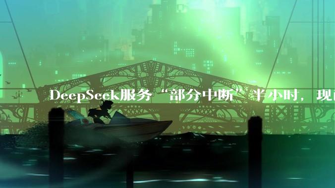 DeepSeek服务“部分中断”半小时，现已修复_故障_官方_问题