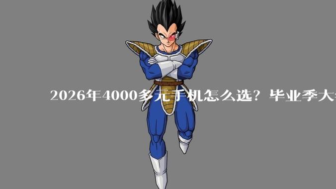 2026年4000多元手机怎么选？毕业季大学生换机全攻略，五大热门机型深度横评_直播_Pro_性能