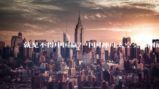 就见不得中国赢？中国神舟太空会师刚成功，印度就宣布重大***_测试_载人航天_飞船