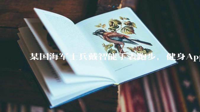 某国海军士兵戴智能手表跑步，健身App竟泄露潜艇巡逻***_信息_情报人员