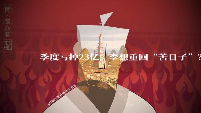一季度亏掉23亿，李想重回“苦日子”？_理想_汽车_同比减少