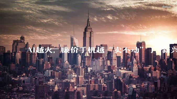 AI越火，廉价手机越“卖不动”了_新兴市场_中东_利润