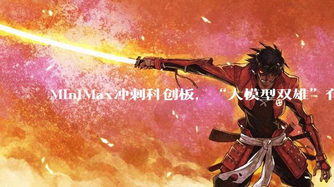 MiniMax冲刺科创板，“大模型双雄”有望会师A股_智谱_上市_市场